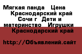 Мягкая панда › Цена ­ 500 - Краснодарский край, Сочи г. Дети и материнство » Игрушки   . Краснодарский край